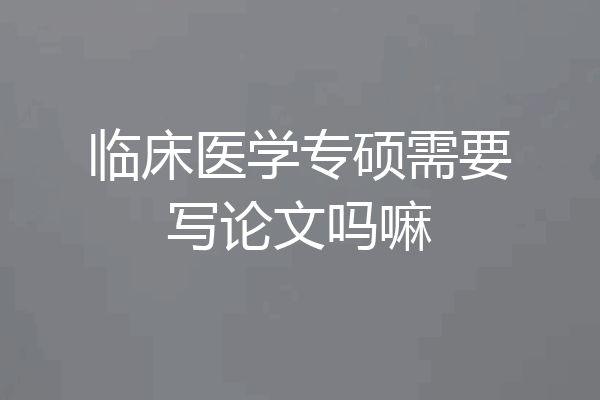 临床医学专硕需要写论文吗嘛