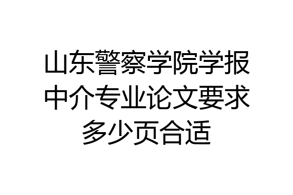 山东警察学院学报中介专业论文要求多少页合适