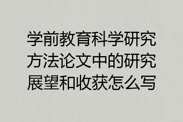 学前教育科学研究方法论文中的研究展望和收获怎么写