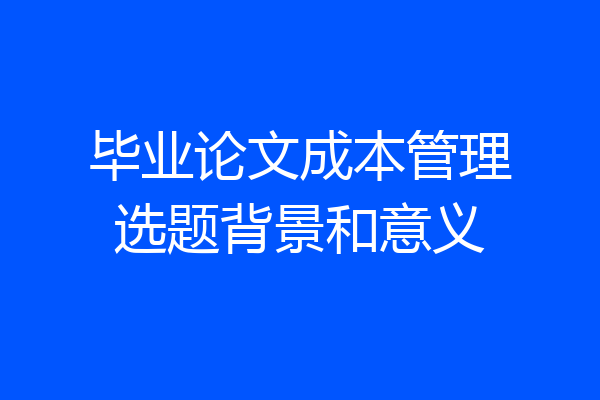毕业论文成本管理选题背景和意义