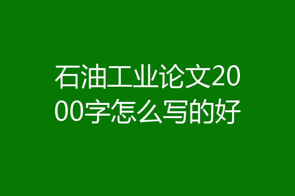 石油工业论文2000字怎么写的好