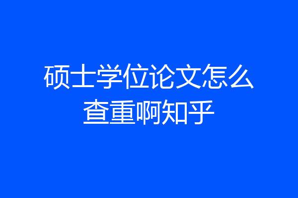 硕士学位论文怎么查重啊知乎