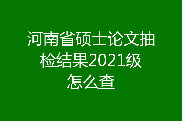 河南省硕士论文抽检结果2021级怎么查