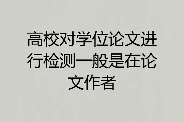 高校对学位论文进行检测一般是在论文作者