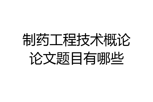 制药工程技术概论论文题目有哪些