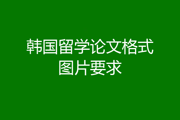 韩国留学论文格式图片要求