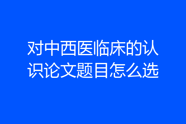 对中西医临床的认识论文题目怎么选