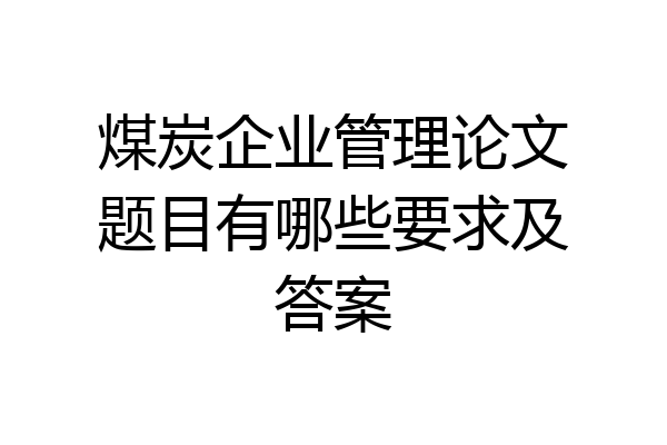 煤炭企业管理论文题目有哪些要求及答案