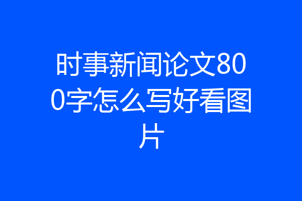 时事新闻论文800字怎么写好看图片