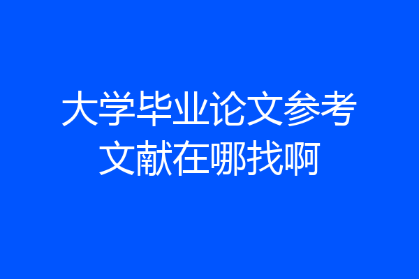 大学毕业论文参考文献在哪找啊