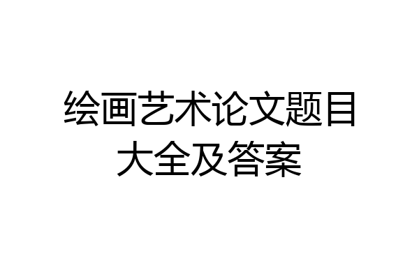绘画艺术论文题目大全及答案