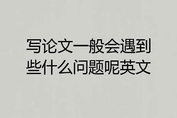 写论文一般会遇到些什么问题呢英文