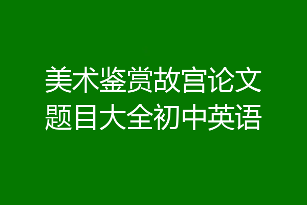 美术鉴赏故宫论文题目大全初中英语