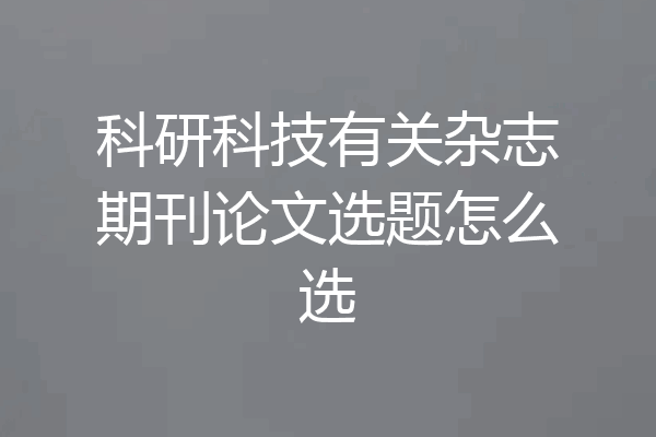 科研科技有关杂志期刊论文选题怎么选