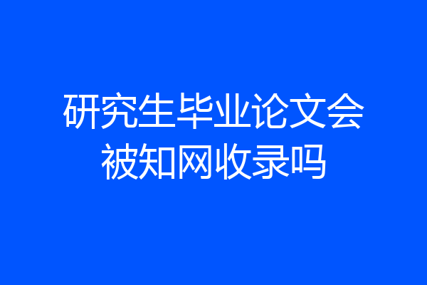 研究生毕业论文会被知网收录吗