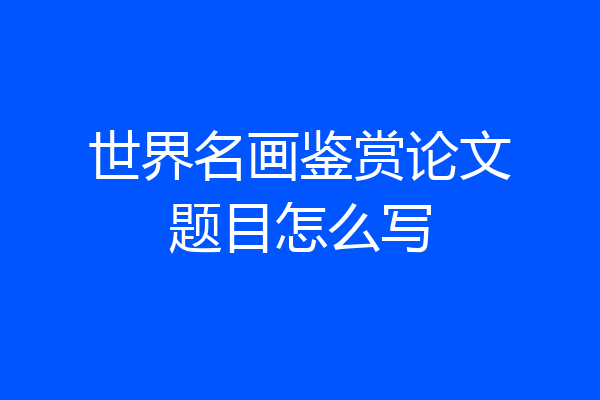 世界名画鉴赏论文题目怎么写