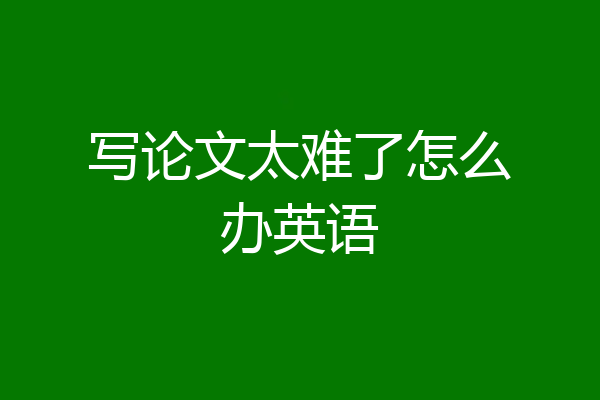 写论文太难了怎么办英语