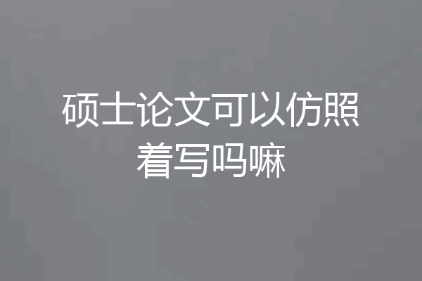 硕士论文可以仿照着写吗嘛