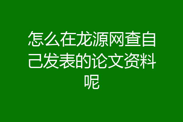 怎么在龙源网查自己发表的论文资料呢