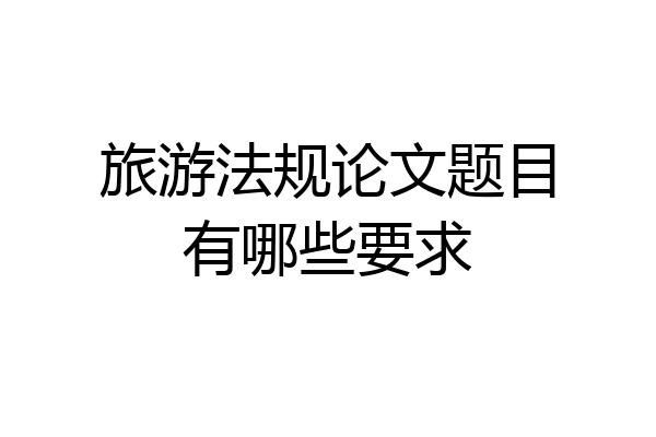 旅游法规论文题目有哪些要求