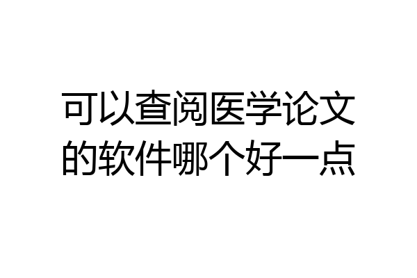 可以查阅医学论文的软件哪个好一点