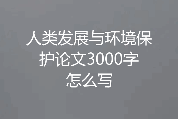 人类发展与环境保护论文3000字怎么写