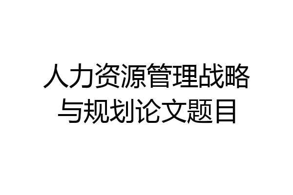 人力资源管理战略与规划论文题目
