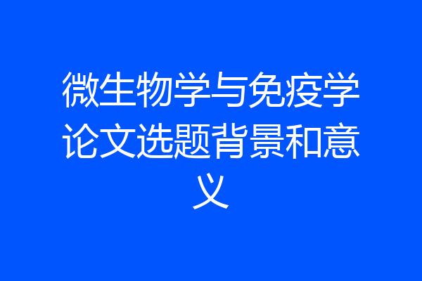 微生物学与免疫学论文选题背景和意义