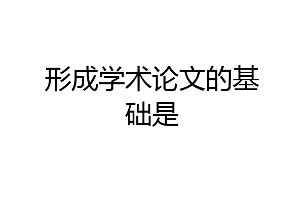 形成学术论文的基础是