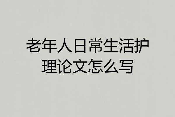 老年人日常生活护理论文怎么写