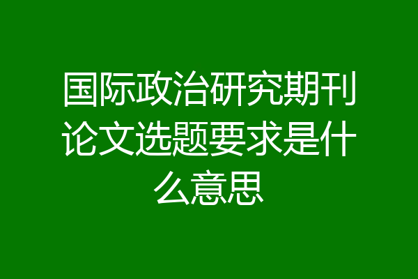 国际政治研究期刊论文选题要求是什么意思