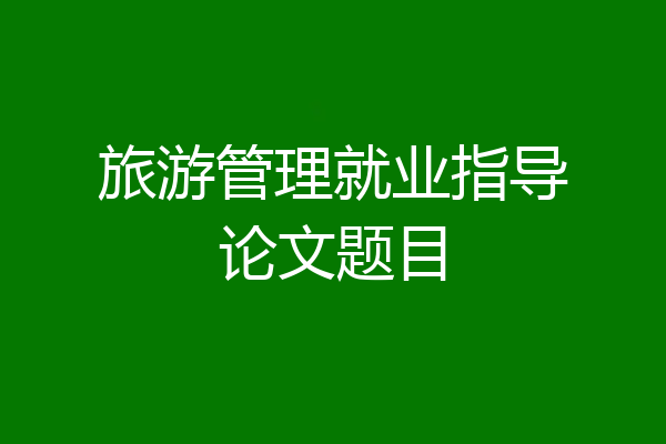 旅游管理就业指导论文题目