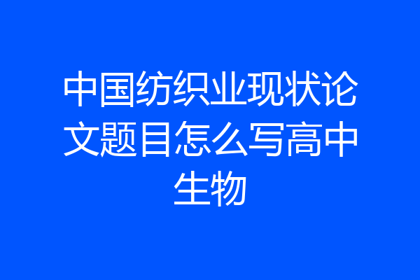 中国纺织业现状论文题目怎么写高中生物