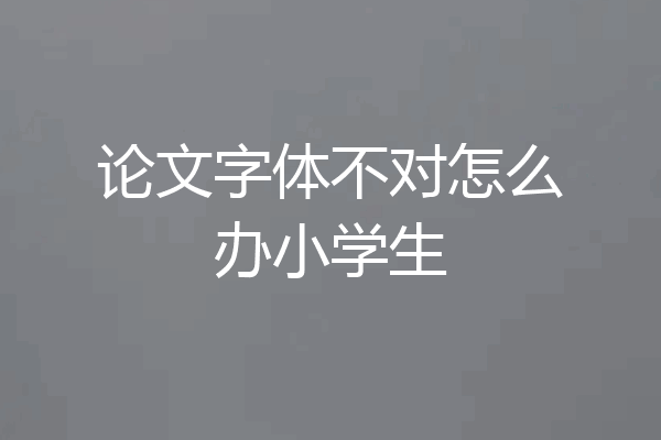 论文字体不对怎么办小学生