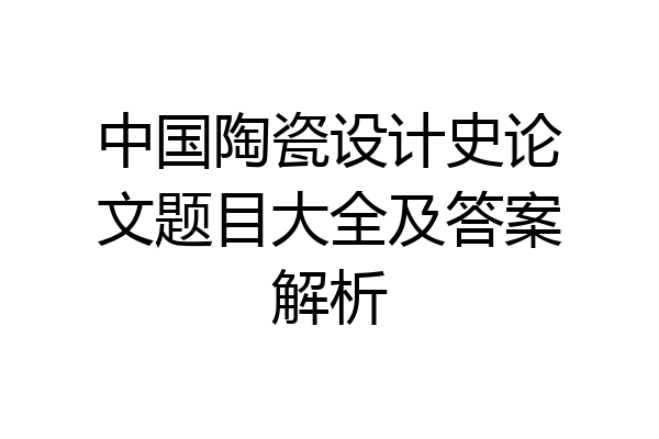 中国陶瓷设计史论文题目大全及答案解析