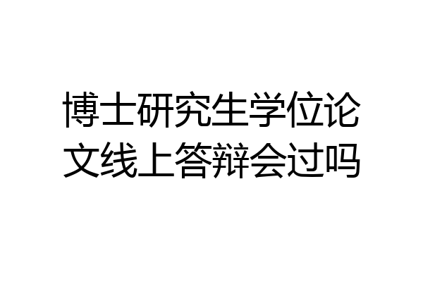 博士研究生学位论文线上答辩会过吗