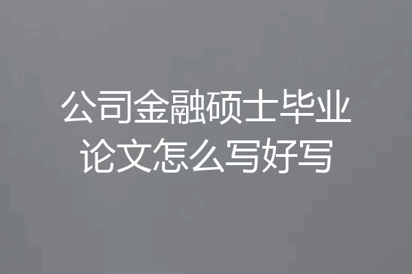 公司金融硕士毕业论文怎么写好写