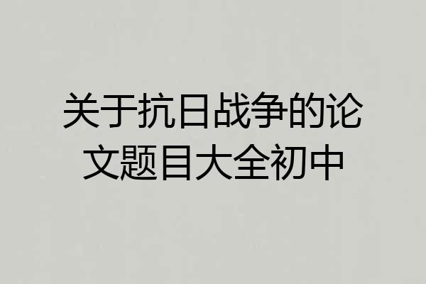 关于抗日战争的论文题目大全初中