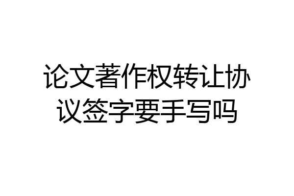 论文著作权转让协议签字要手写吗