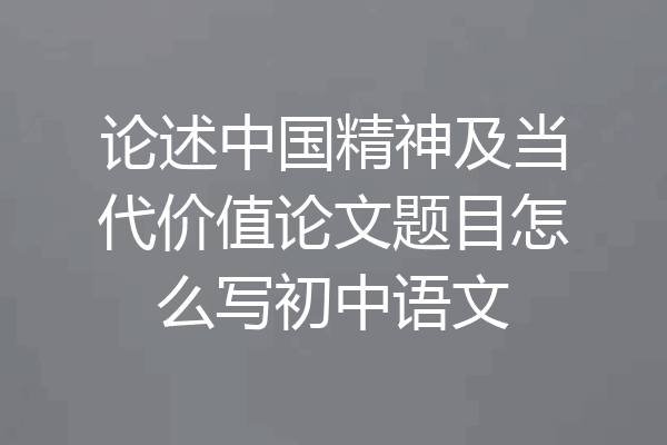 论述中国精神及当代价值论文题目怎么写初中语文