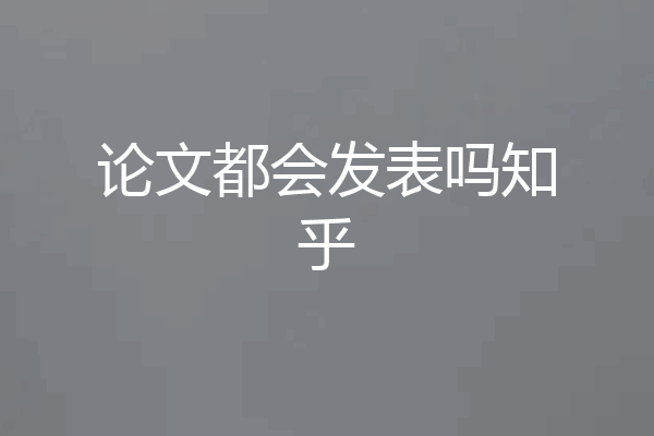 论文都会发表吗知乎