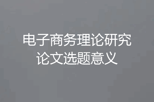 电子商务理论研究论文选题意义