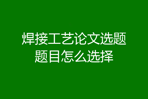 焊接工艺论文选题题目怎么选择