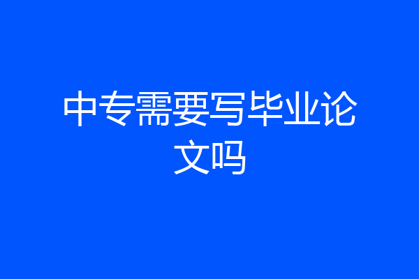 中专需要写毕业论文吗