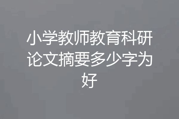 小学教师教育科研论文摘要多少字为好