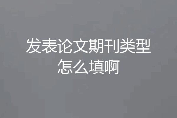 发表论文期刊类型怎么填啊