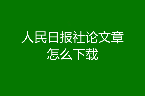 人民日报社论文章怎么下载