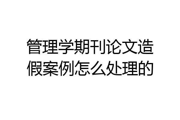 管理学期刊论文造假案例怎么处理的
