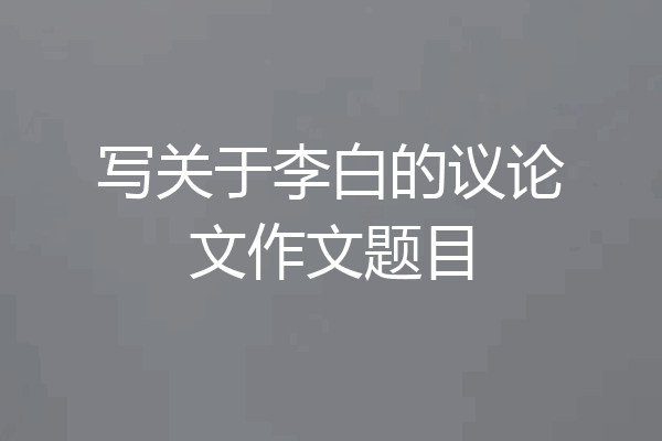 写关于李白的议论文作文题目
