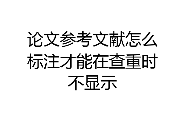 论文参考文献怎么标注才能在查重时不显示